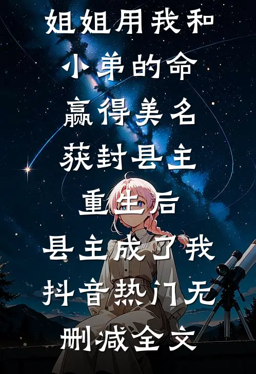前世，姐姐用我和小弟的命赢得美名获封县主，重生后，县主成了我抖音热门无删减全文