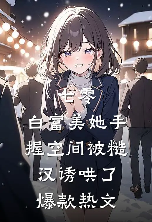 七零：白富美她手握空间被糙汉诱哄了爆款热文