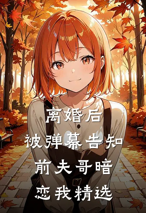 离婚后，被弹幕告知前夫哥暗恋我精选