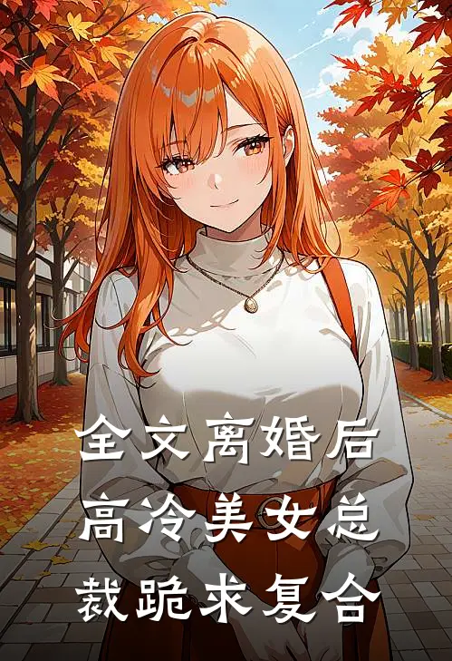 全文离婚后，高冷美女总裁跪求复合