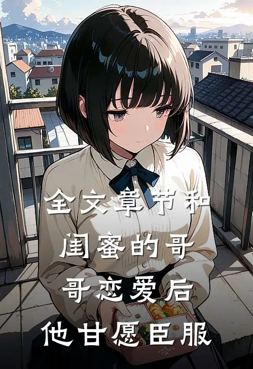 全文章节和闺蜜的哥哥恋爱后，他甘愿臣服