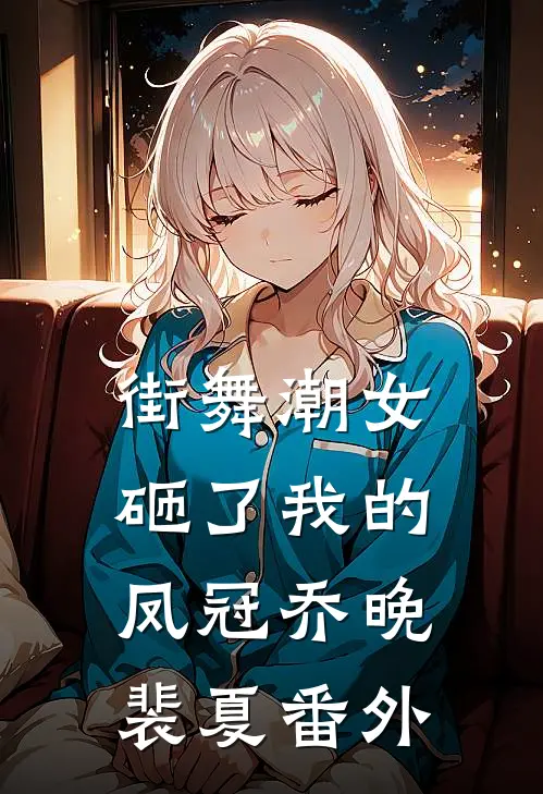 街舞潮女砸了我的凤冠乔晚裴夏 番外