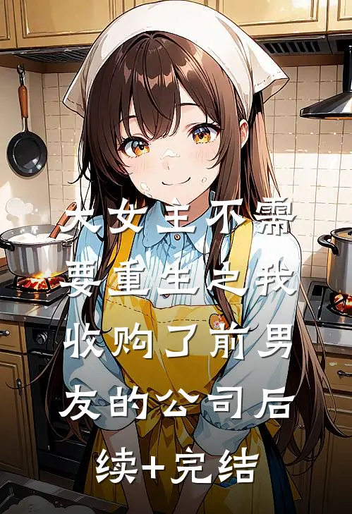 大女主不需要重生之我收购了前男友的公司后续+完结