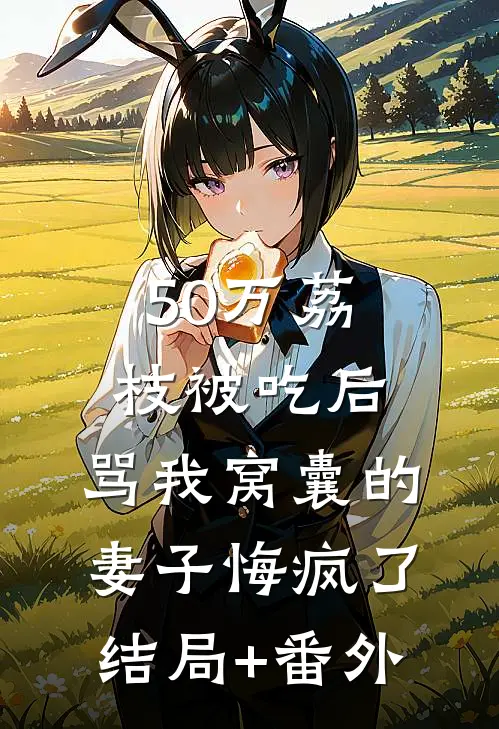 50万荔枝被吃后，骂我窝囊的妻子悔疯了结局+番外