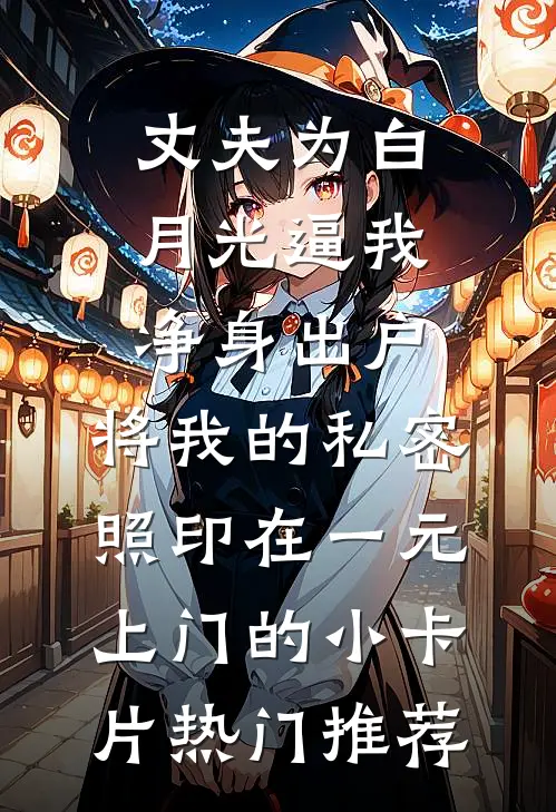 丈夫为白月光逼我净身出户，将我的私密照印在一元上门的小卡片热门推荐