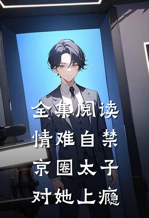 全集阅读情难自禁，京圈太子对她上瘾