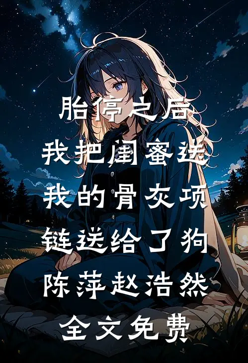 胎停之后，我把闺蜜送我的骨灰项链送给了狗陈萍赵浩然全文免费