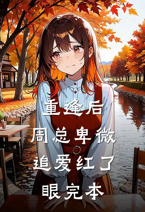 重逢后，周总卑微追爱红了眼完本