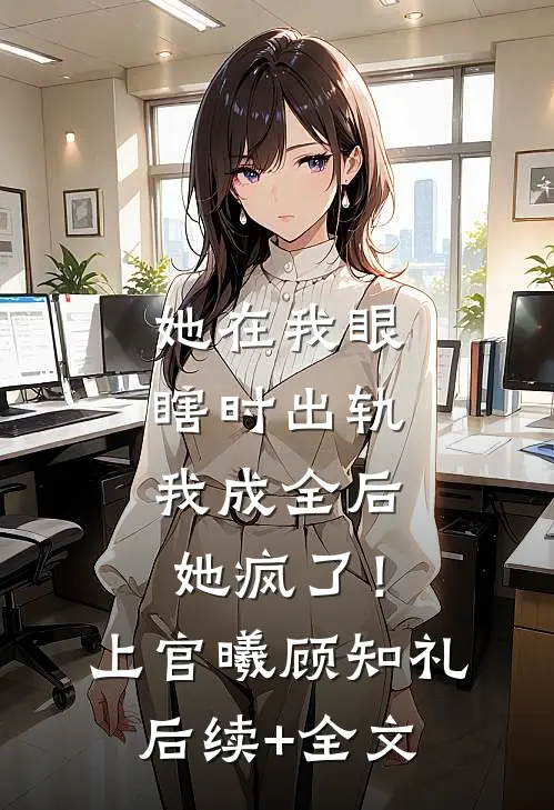 她在我眼瞎时出轨，我成全后她疯了！上官曦顾知礼后续+全文