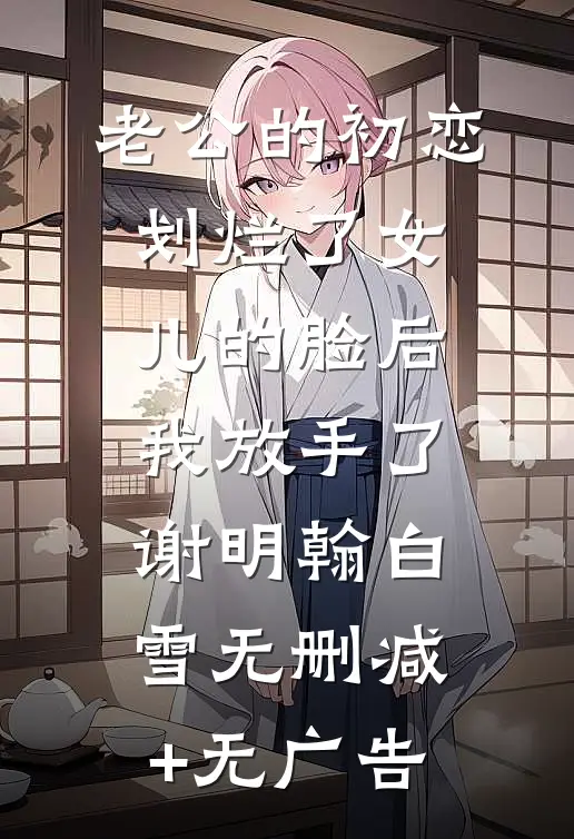 老公的初恋划烂了女儿的脸后，我放手了谢明翰白雪无删减+无广告