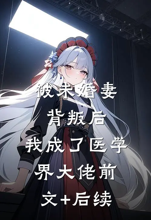 被未婚妻背叛后，我成了医学界大佬前文+后续