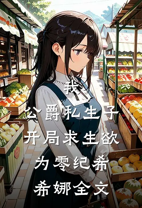 我，公爵私生子，开局求生欲为零纪希希娜全文