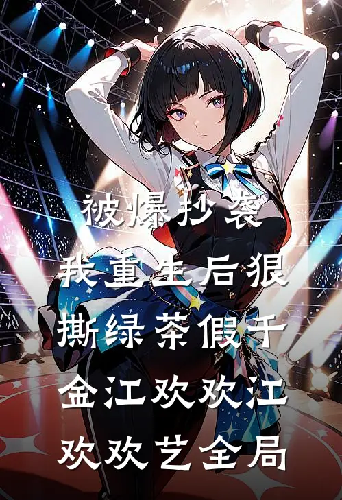 被爆抄袭，我重生后狠撕绿茶假千金江欢欢江欢欢艺全局