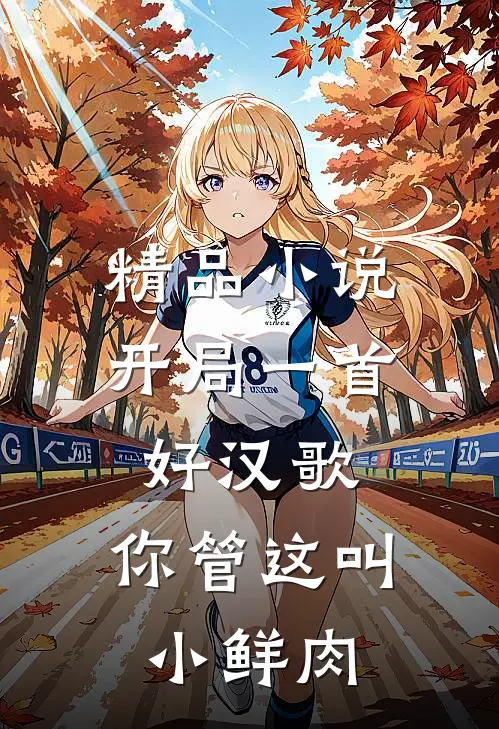 精品小说开局一首好汉歌，你管这叫小鲜肉