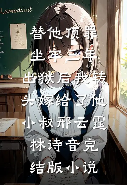 替他顶罪坐牢三年，出狱后我转头嫁给了他小叔邢云霆林诗音完结版小说