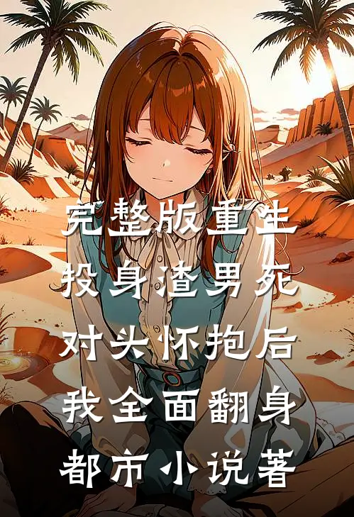 完整版重生:投身渣男死对头怀抱后,我全面翻身都市小说著