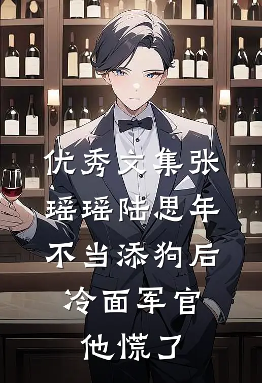 优秀文集张瑶瑶陆思年不当添狗后,冷面军官他慌了