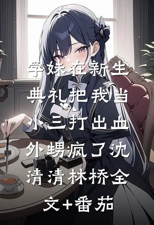 学妹在新生典礼把我当小三打出血，外甥疯了沈清清林桥全文+番茄