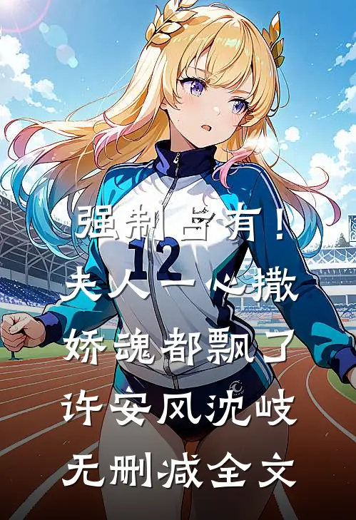 强制占有！夫人一心撒娇魂都飘了许安风沈岐无删减全文