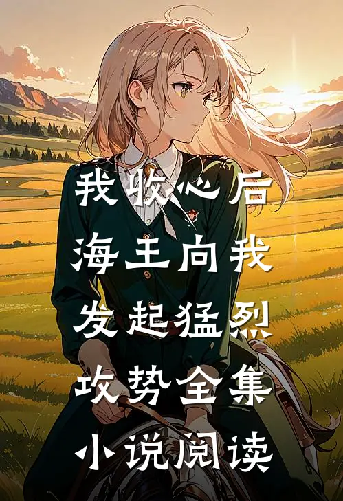 我收心后，海王向我发起猛烈攻势全集小说阅读