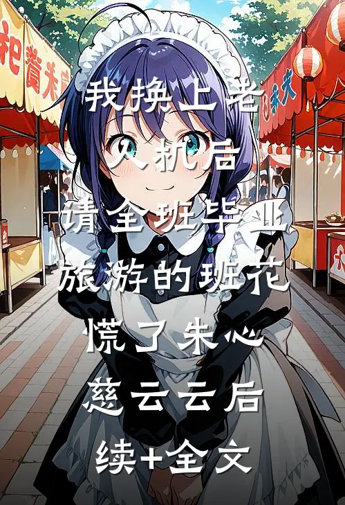 我换上老人机后，请全班毕业旅游的班花慌了朱心慈云云后续+全文