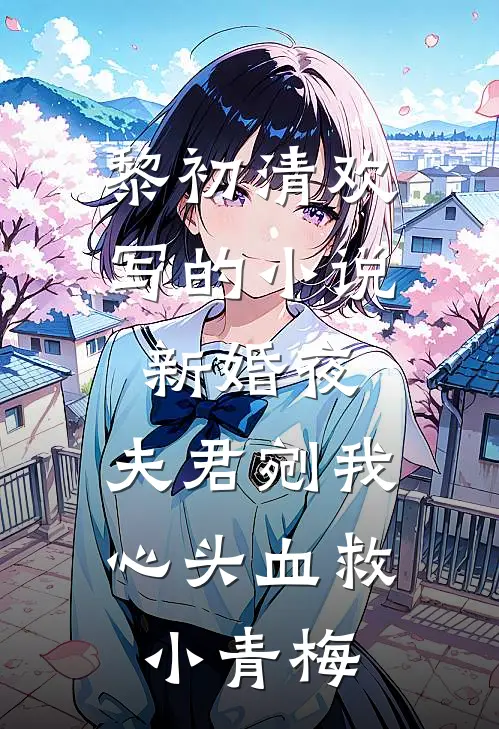 黎初清欢写的小说新婚夜，夫君剜我心头血救小青梅