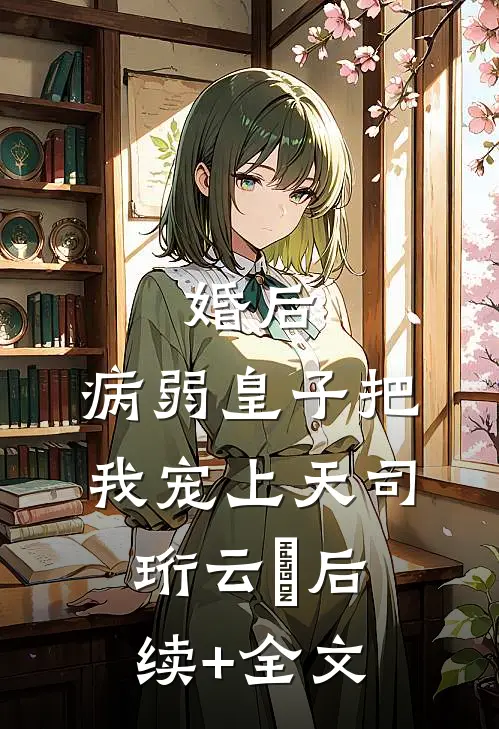 婚后，病弱皇子把我宠上天司珩云婳后续+全文