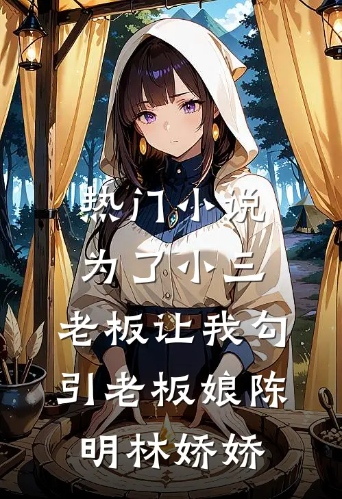 热门小说为了小三，老板让我勾引老板娘陈明林娇娇