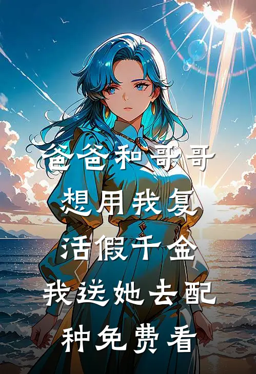 爸爸和哥哥想用我复活假千金，我送她去配种免费看