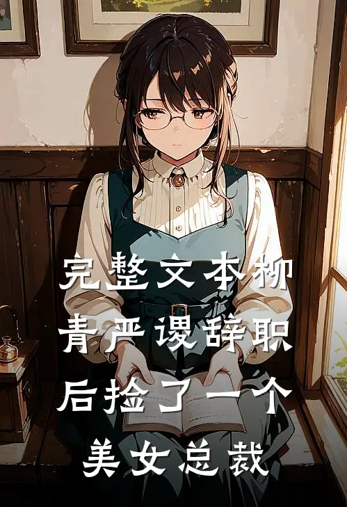 完整文本柳青严谡辞职后捡了一个美女总裁