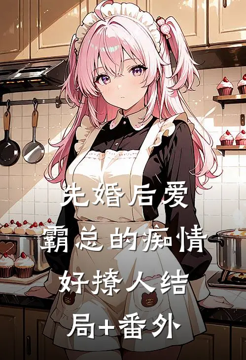 先婚后爱，霸总的痴情好撩人结局+番外