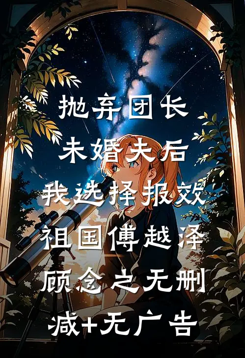 抛弃团长未婚夫后，我选择报效祖国傅越泽顾念之无删减+无广告