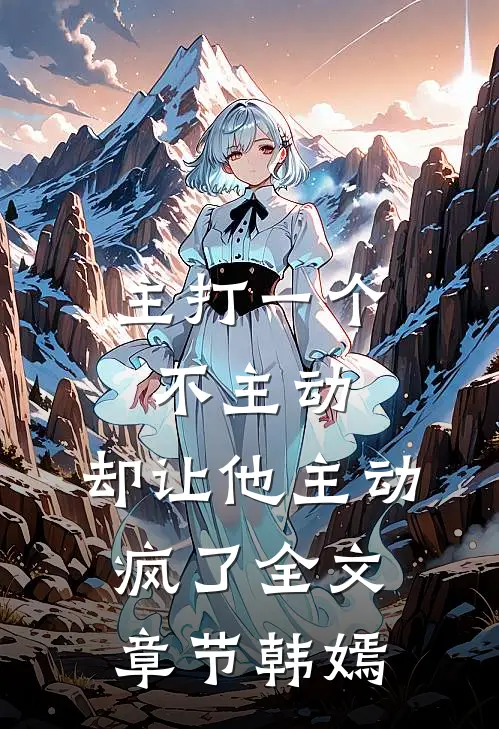 主打一个不主动，却让他主动疯了全文章节韩嫣