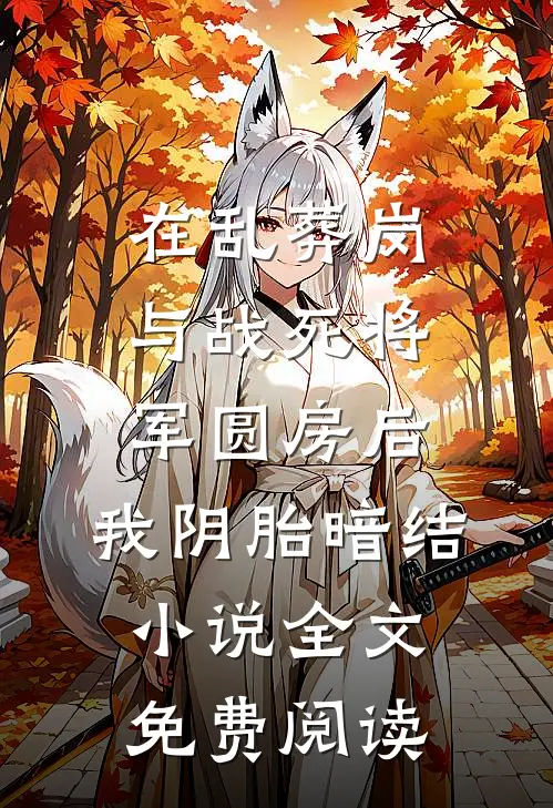 在乱葬岗与战死将军圆房后，我阴胎暗结小说全文免费阅读