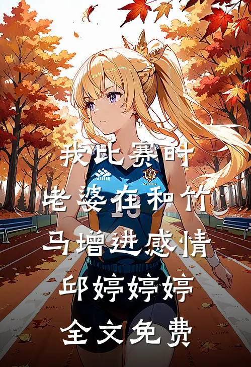 我比赛时，老婆在和竹马增进感情邱婷婷婷全文免费