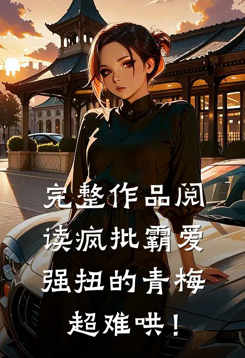 完整作品阅读疯批霸爱，强扭的青梅超难哄！