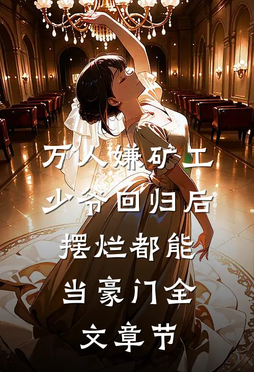 万人嫌矿工少爷回归后，摆烂都能当豪门全文章节