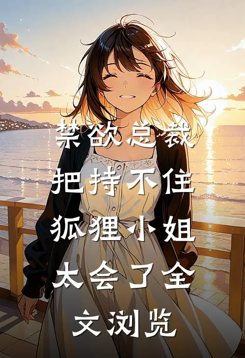 禁欲总裁把持不住，狐狸小姐太会了全文浏览