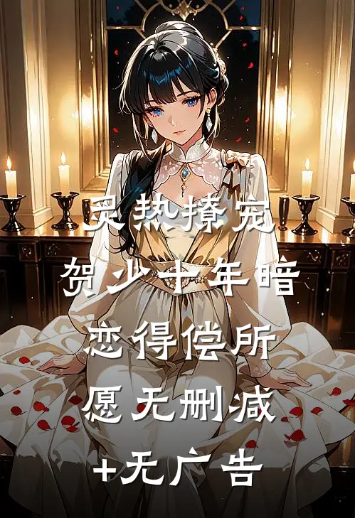炙热撩宠，贺少十年暗恋得偿所愿无删减+无广告
