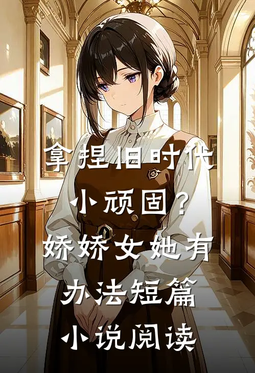 拿捏旧时代小顽固？娇娇女她有办法短篇小说阅读