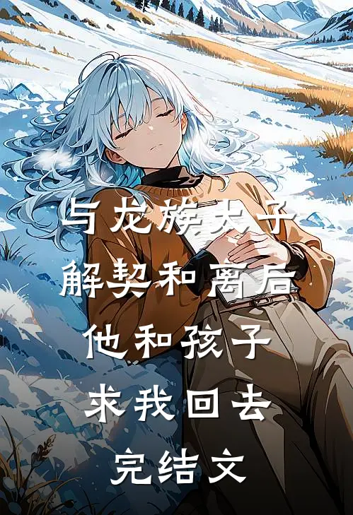 与龙族太子解契和离后，他和孩子求我回去完结文