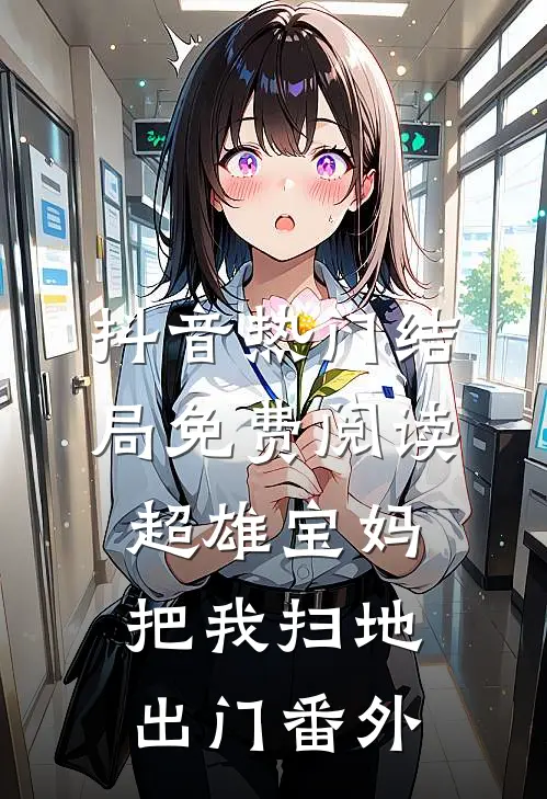 抖音热门结局免费阅读超雄宝妈把我扫地出门番外