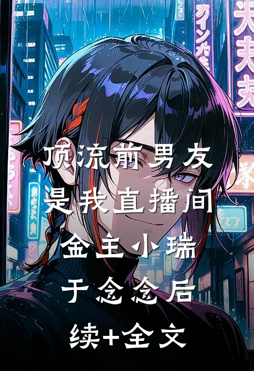 顶流前男友是我直播间金主小瑞于念念后续+全文