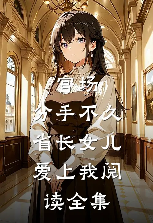 官场：分手不久，省长女儿爱上我阅读全集