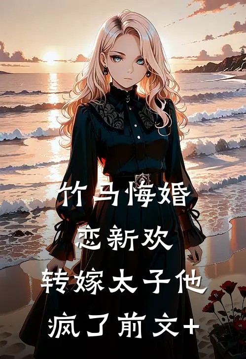 竹马悔婚恋新欢，转嫁太子他疯了前文+