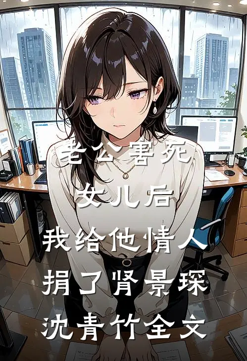 老公害死女儿后，我给他情人捐了肾景琛沈青竹全文