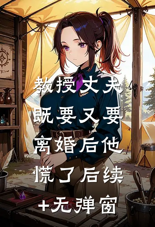 教授丈夫既要又要，离婚后他慌了后续+无弹窗