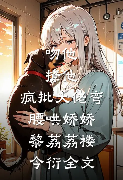 吻他，撩他，疯批大佬弯腰哄娇娇黎荔荔楼今衍全文