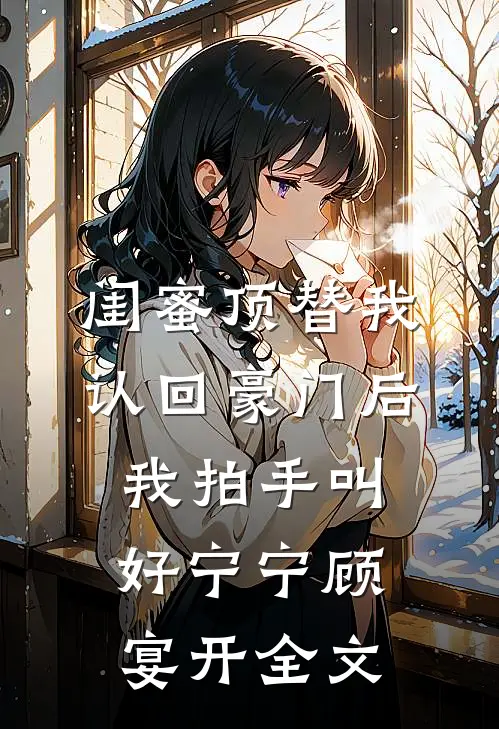 闺蜜顶替我认回豪门后，我拍手叫好宁宁顾宴开全文
