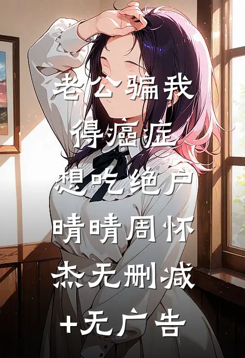 老公骗我得癌症，想吃绝户晴晴周怀杰无删减+无广告